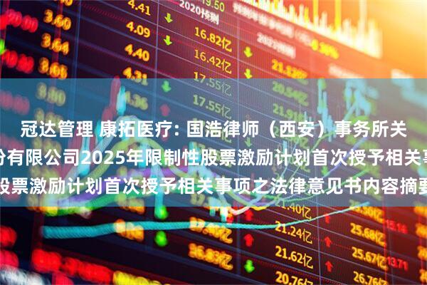 冠达管理 康拓医疗: 国浩律师（西安）事务所关于西安康拓医疗技术股份有限公司2025年限制性股票激励计划首次授予相关事项之法律意见书内容摘要