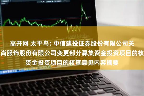 高开网 太平鸟: 中信建投证券股份有限公司关于宁波太平鸟时尚服饰股份有限公司变更部分募集资金投资项目的核查意见内容摘要