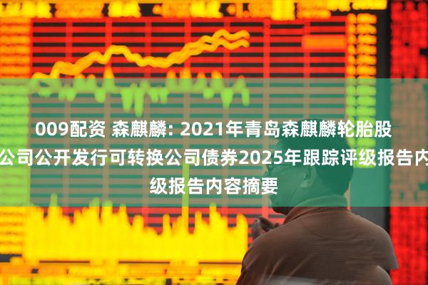 009配资 森麒麟: 2021年青岛森麒麟轮胎股份有限公司公开发行可转换公司债券2025年跟踪评级报告内容摘要