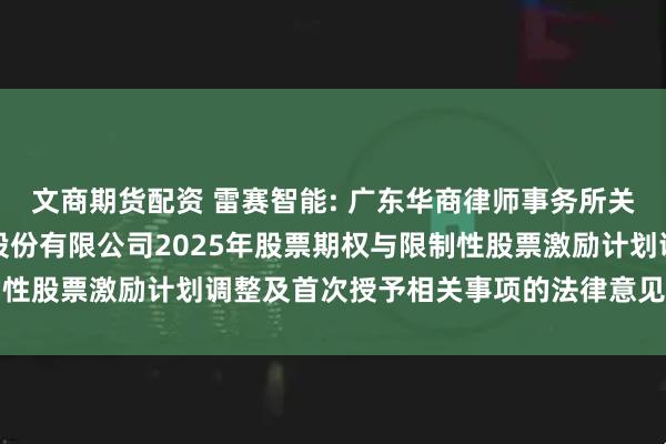 文商期货配资 雷赛智能: 广东华商律师事务所关于深圳市雷赛智能控制股份有限公司2025年股票期权与限制性股票激励计划调整及首次授予相关事项的法律意见书内容摘要