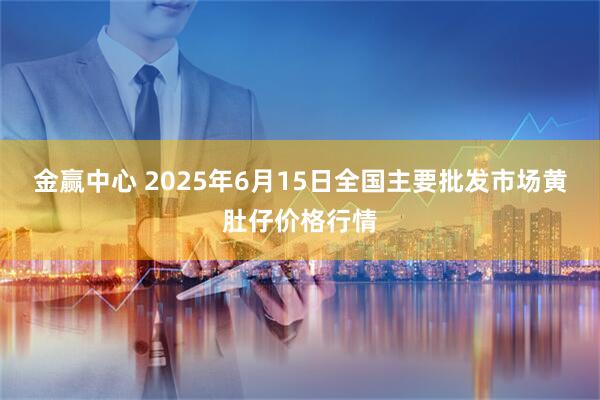 金赢中心 2025年6月15日全国主要批发市场黄肚仔价格行情
