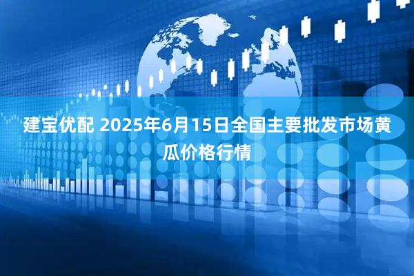 建宝优配 2025年6月15日全国主要批发市场黄瓜价格行情