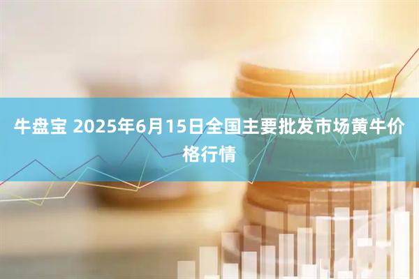 牛盘宝 2025年6月15日全国主要批发市场黄牛价格行情