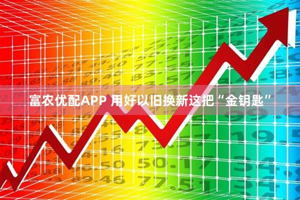 富农优配APP 用好以旧换新这把“金钥匙”