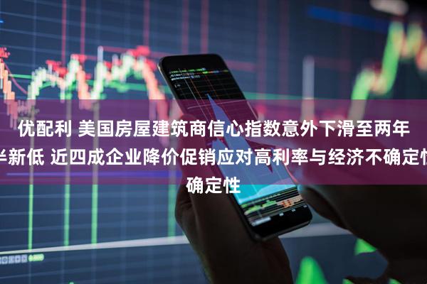 优配利 美国房屋建筑商信心指数意外下滑至两年半新低 近四成企业降价促销应对高利率与经济不确定性