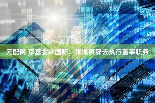 元配网 京基金融国际：张佩琪辞去执行董事职务