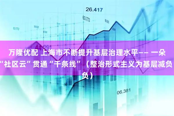 万隆优配 上海市不断提升基层治理水平—— 一朵“社区云”贯通“千条线”（整治形式主义为基层减负）