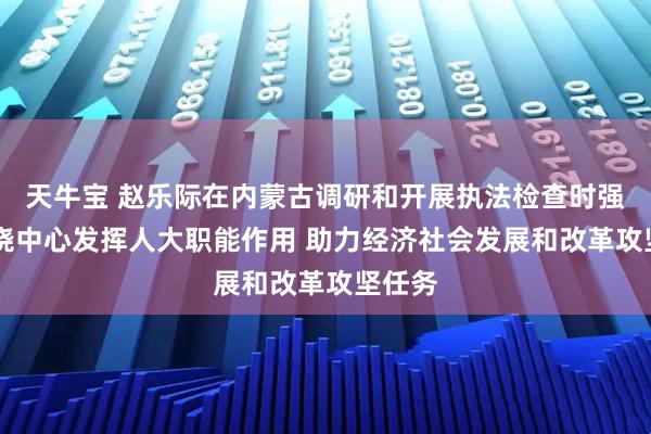 天牛宝 赵乐际在内蒙古调研和开展执法检查时强调 围绕中心发挥人大职能作用 助力经济社会发展和改革攻坚任务