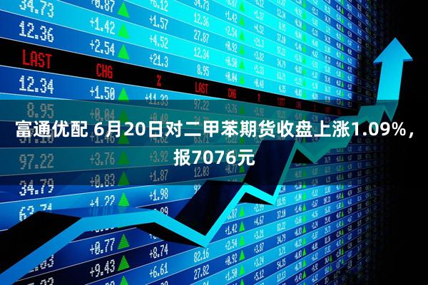 富通优配 6月20日对二甲苯期货收盘上涨1.09%，报7076元