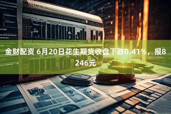 金财配资 6月20日花生期货收盘下跌0.41%，报8246元