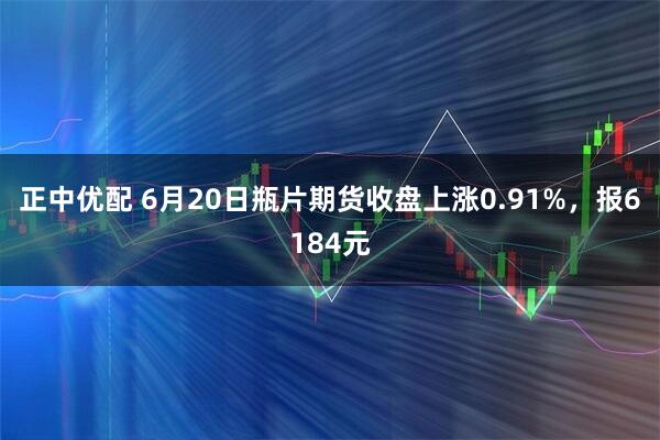 正中优配 6月20日瓶片期货收盘上涨0.91%，报6184元
