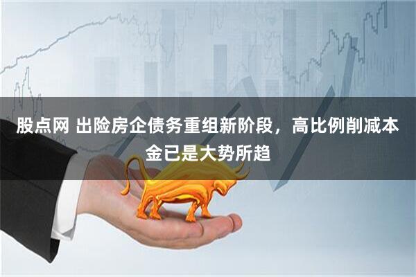 股点网 出险房企债务重组新阶段，高比例削减本金已是大势所趋