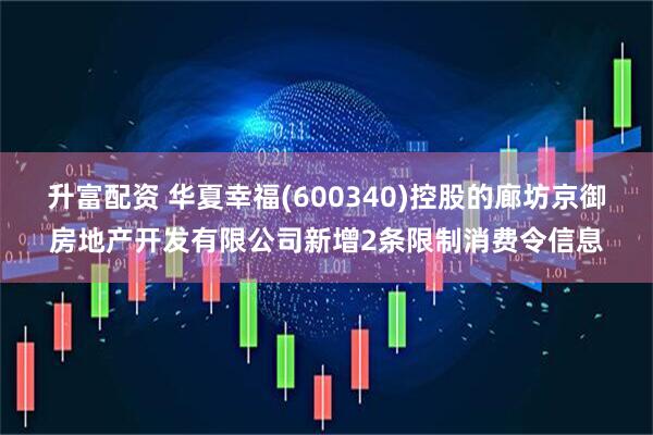 升富配资 华夏幸福(600340)控股的廊坊京御房地产开发有限公司新增2条限制消费令信息