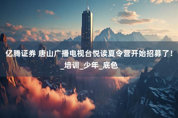 亿腾证券 唐山广播电视台悦读夏令营开始招募了！_培训_少年_底色