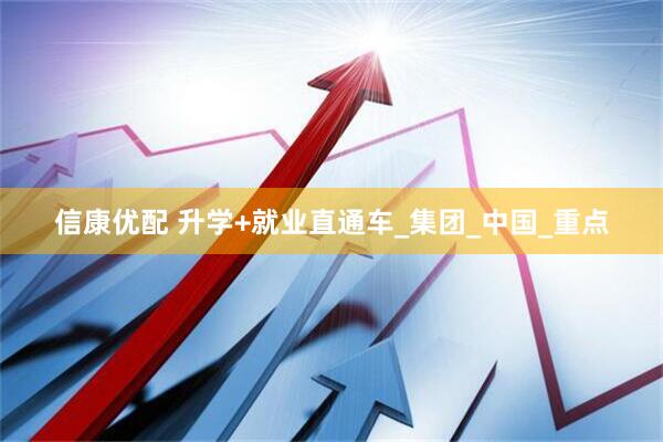 信康优配 升学+就业直通车_集团_中国_重点