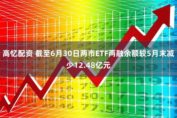 高忆配资 截至6月30日两市ETF两融余额较5月末减少12.48亿元