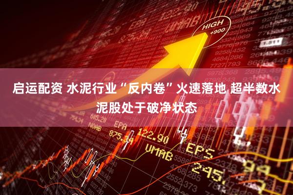 启运配资 水泥行业“反内卷”火速落地 超半数水泥股处于破净状态