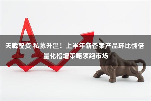 天载配资 私募升温！上半年新备案产品环比翻倍 量化指增策略领跑市场