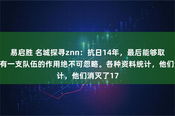易启胜 名城探寻znn：抗日14年，最后能够取得胜利，有一支队伍的作用绝不可忽略。各种资料统计，他们消灭了17