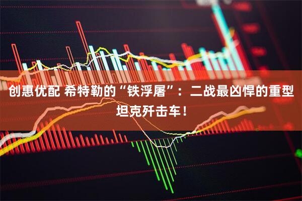 创惠优配 希特勒的“铁浮屠”：二战最凶悍的重型坦克歼击车！