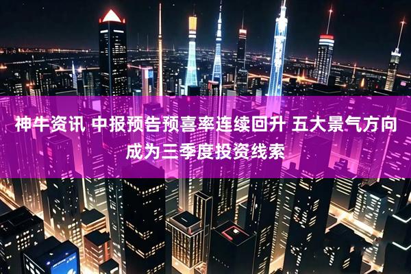 神牛资讯 中报预告预喜率连续回升 五大景气方向成为三季度投资线索