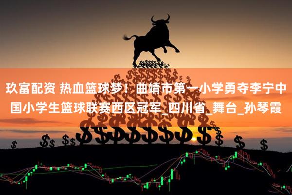 玖富配资 热血篮球梦！曲靖市第一小学勇夺李宁中国小学生篮球联赛西区冠军_四川省_舞台_孙琴霞