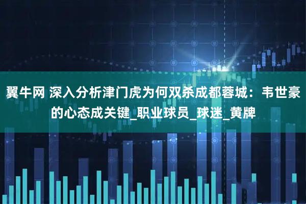 翼牛网 深入分析津门虎为何双杀成都蓉城：韦世豪的心态成关键_职业球员_球迷_黄牌