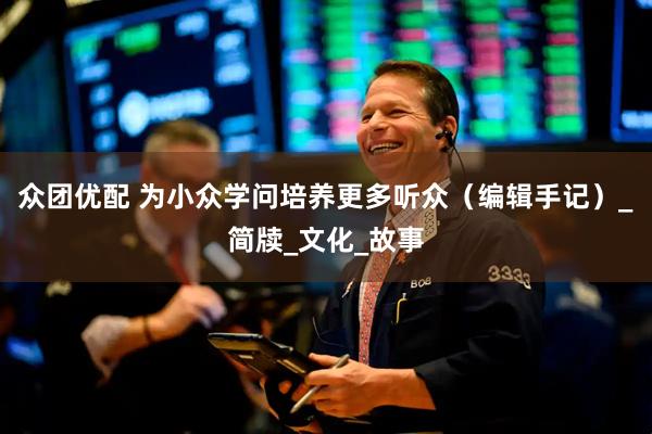 众团优配 为小众学问培养更多听众（编辑手记）_简牍_文化_故事