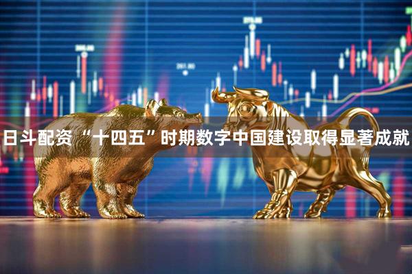 日斗配资 “十四五”时期数字中国建设取得显著成就