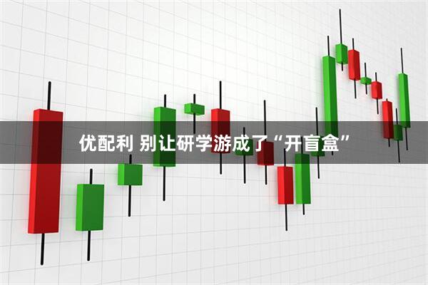 优配利 别让研学游成了“开盲盒”