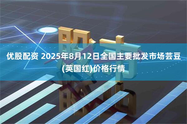 优股配资 2025年8月12日全国主要批发市场芸豆(英国红)价格行情