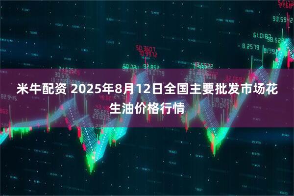 米牛配资 2025年8月12日全国主要批发市场花生油价格行情