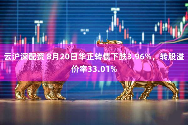 云沪深配资 8月20日华正转债下跌3.96%，转股溢价率33.01%