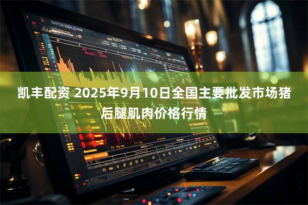 凯丰配资 2025年9月10日全国主要批发市场猪后腿肌肉价格行情