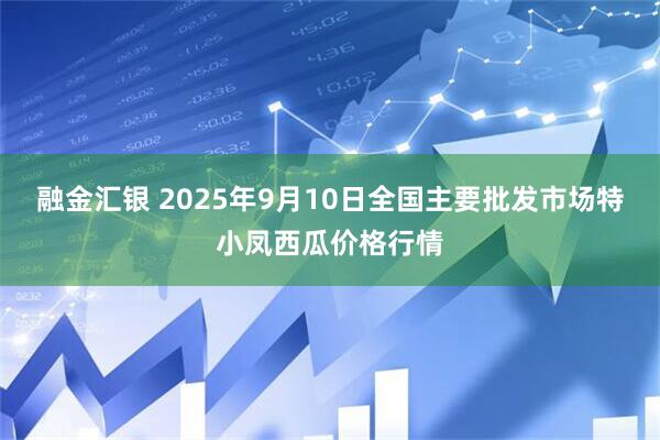 融金汇银 2025年9月10日全国主要批发市场特小凤西瓜价格行情