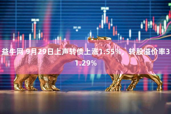 益牛网 9月29日上声转债上涨1.55%，转股溢价率31.29%