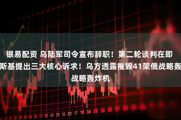 银易配资 乌陆军司令宣布辞职！第二轮谈判在即 泽连斯基提出三大核心诉求！乌方透露摧毁41架俄战略轰炸机