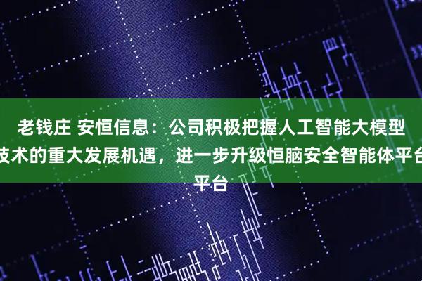 老钱庄 安恒信息：公司积极把握人工智能大模型技术的重大发展机遇，进一步升级恒脑安全智能体平台