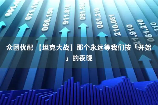 众团优配 【坦克大战】那个永远等我们按「开始」的夜晚